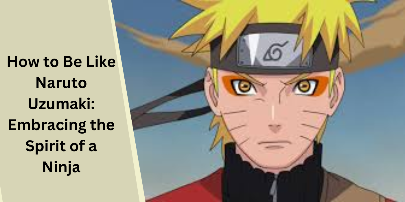 How to Be Like Naruto Uzumaki Embracing the Spirit of a Ninja